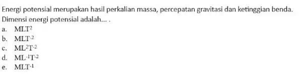 Energi potensial merupakan hasil perkalian massa, percepatan gravitasi dan ketinggian benda. Dimensi energi potensial adalah... . a. MLT^(2) b. MLT^(-2) c. ML^(2)T^(-2) d. ML^(-1)T^(-2)