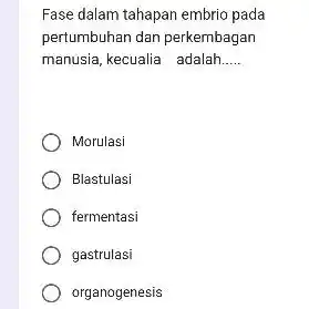 Fase dalam tahapan embrio pada pertumbuhan dan perkembagan manusia, kecualia adalah..... Morulasi Blastulasi fermentasi gastrulasi organogenesis