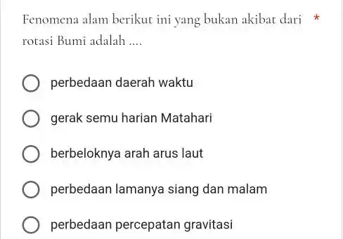 Fenomena alam berikut ini yang bukan akibar dari * rotasi Bumi adalah .... perbedaan daerah waktu gerak semu harian Matahari berbeloknya arah arus laut