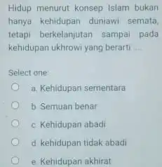 Hidup menurut konsep Islam bukan hanya kehidupan duniawi semata, tetapi berkelanjutan sampai pada kehidupan ukhrowi yang berarti .... Select one a. Kehidupan sementara b