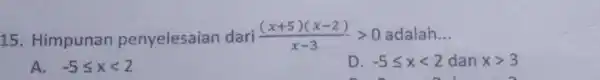 Himpunan penyelesaian dari ((x+5)(x-2))/(x-3) > 0 adalah... A. -5 <= x < 2 D. -5 <= x < 2 dan x > 3