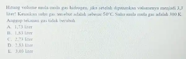 Hitung volume mula-mula gas hidrogen, jika setelah dipanaskan volumenya menjadi 3,3 liter! Kenaikan suhu gas tersebut adalah sebesar 50C . Suhu mula mula gas