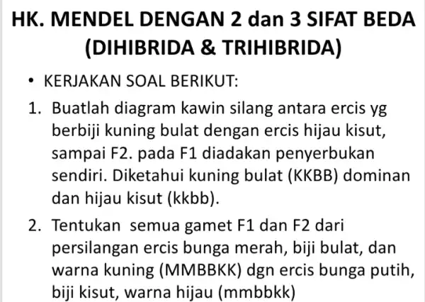 HK. MENDEL DENGAN 2 dan 3 SIFAT BEDA (DIHIBRIDA & TRIHIBRIDA) KERJAKAN SOAL BERIKUT: Buatlah diagram kawin silang antara ercis yg berbiji kuning bulat