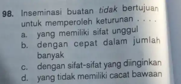 Inseminasi buatan tidak bertujuan untuk memperoleh keturunan .... a. yang memiliki sifat unggul b. dengan cepat dalam jumlah banyak c. dengan sifat-sifat yang diinginkan