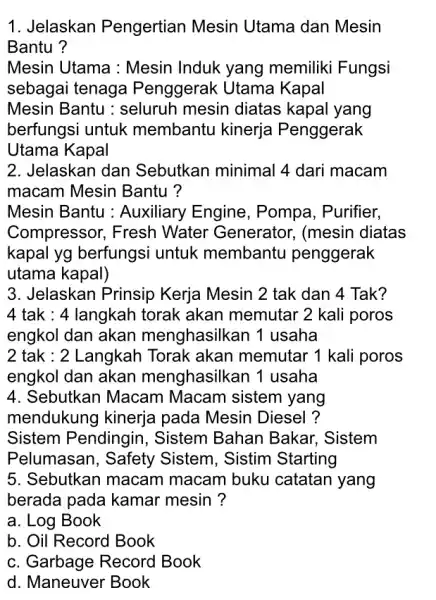 Jelaskan Pengertian Mesin Utama dan Mesin Bantu? Mesin Utama : Mesin Induk yang memiliki Fungsi sebagai tenaga Penggerak Utama Kapal Mesin Bantu : seluruh