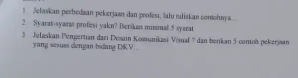 Jelaskan perbedaan pekerjaan dan profesi, lalu tuliskan contohnya. Syarat-syarat profesi yakn? Berikan minimal 5 syarat 3 Jelaskan Pengertian dari Desain Komunikasi Visual ? dan