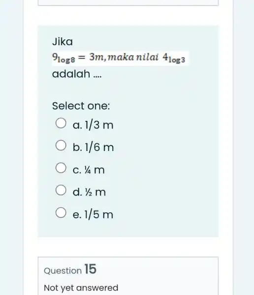 Jika 9_(log 8)=3m , maka nilai 44_(log 3) adalah .... Select one: a. 1//3m b. 1//6m C. 1//4m d. 1//2m e. 1//5m Question 15