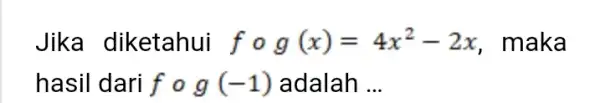 Jika diketahui f@g(x)=4x^(2)-2x , maka hasil dari f o g(-1) adalah ...