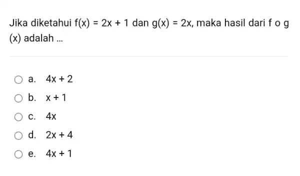 Jika diketahui f(x)=2x+1 dan g(x)=2x , maka hasil dari f o g (x) adalah ... a. 4x+2 b. x+1 c. 4x d. 2x+4 e.