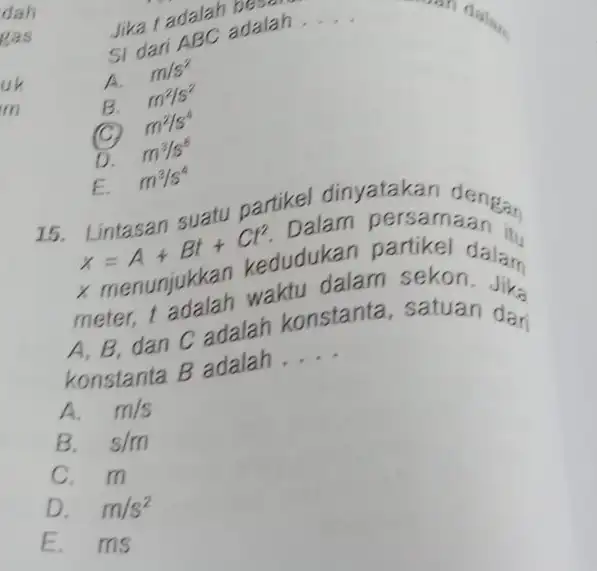 Jika t adalah beclah A. m//s^(2) B. m^(2)//s^(2) (C) m^(2)//s^(4) D. m^(3)//s^(6) E. m^(3)//s^(4) 15. Lintasan suatu partikel dinyatakan dengan x=A+Bt+Ct^(2) . Dalam persamaan