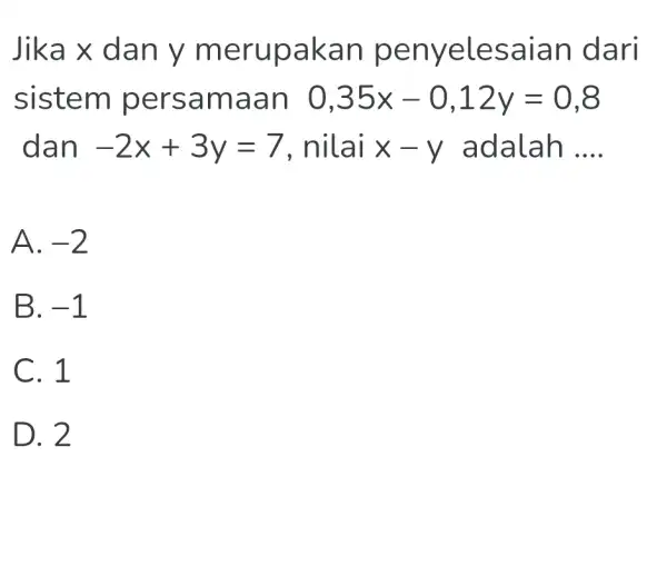 Jika x dan y merupakan penyelesaian dari sistem persamaan 0,35 x-0,12 y=0,8 dan -2x+3y=7 , nilai x-y adalah .... A. -2 B. -1 C.