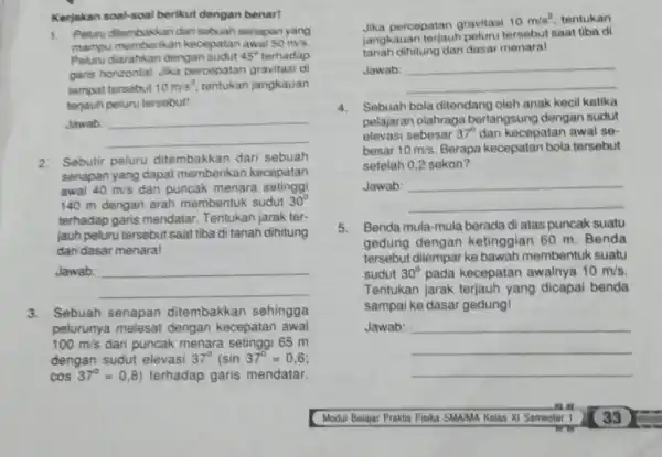 Kerjakan soak-soal berikut dengan benar! Pelumu ditembakkan dari sebuah senapan yang mampu memberikan hecepatan awal 50m//s . Peluru diarahkan dengan sudut 45° terhadap garis