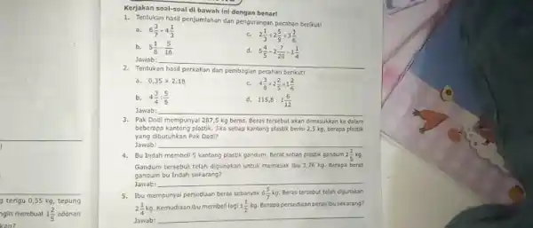 Kerjakan soal-soal di bawah ini dengan benari Tentukan hasil penjumlahan dan pengurangan pecahan berikuti a. 6(3)/(7)+4(1)/(3) b. 5(1)/(8)-(5)/(16) c. 2(1)/(3)+2(5)/(9)+3(3)/(6) Jawab: d. 5(4)/(5)-2(7)/(20)-1(1)/(4) Tentukan