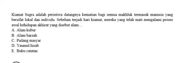 Kiamat Sugra adalah peristiwa datangnya kematian bagi semua makhluk termasuk manusia yang bersifat lokal dan individu. Sebelum terjadi hari kiamat, mereka yang telah mati