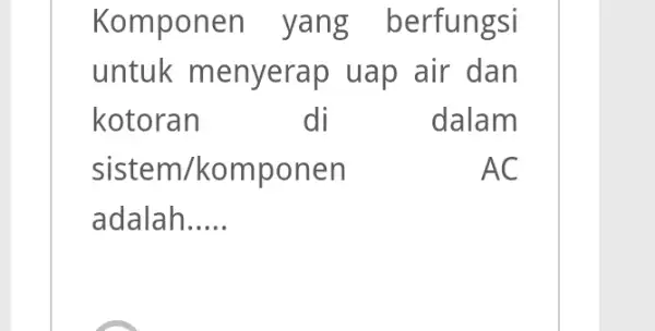 Komponen yang berfungsi untuk menyerap uap air dan kotoran di dalam sistem/komponen AC adalah.....