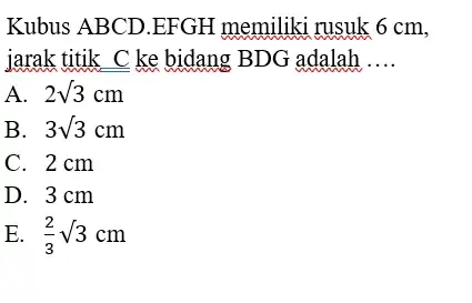 Kubus ABCD.EFGH memiliki rusuk 6cm , jarak titik C ke bidang BDG adalah .... A. 2sqrt3cm B. 3sqrt3cm C. 2cm D. 3cm E. (2)/(3)sqrt3cm