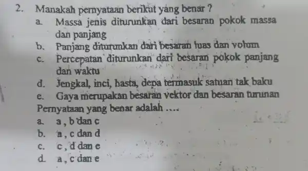 Manakah pernyataan berikut yang benar? a. Massa jenis diturunkan dari besaran pokok massa dan panjang b. Panjang diturumkan dari besaran fuas dan volum c.