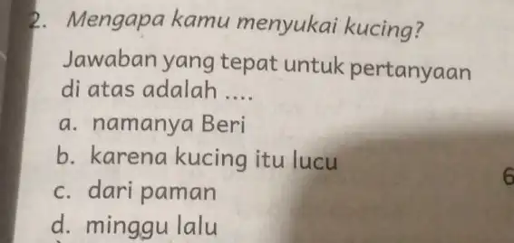 Mengapa kamu menyukai kucing? Jawaban yang tepat untuk pertanyaan di atas adalah .... a. namanya Beri b. karena kucing itu lucu c. dari paman