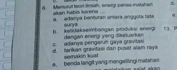 Menurut teori ilmiah, energi panas matahari akan habis karena ... a. adanya benturan antara anggota tata surya b. ketidakseimbangan produksi energi dengan energi yang