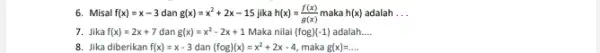 Misal f(x)=x-3 dan g(x)=x^(2)+2x-15 jika h(x)=(f(x))/(g(x)) maka h(x) adalah ... Jika f(x)=2x+7 dan g(x)=x^(2)-2x+1 Maka nilai (fog) (-1) adalah.... Jika diberikan f(x)=x-3 dan (f@g)(x)=x^(2)+2x-4