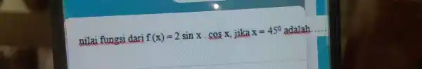 nilai fungsi dari f(x)=2sin x*cos x , jika x=45° adalah ....