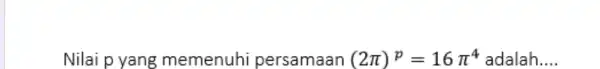 Nilai p yang memenuhi persamaan (2pi)^(p)=16pi^(4) adalah....