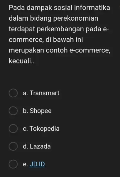 Pada dampak sosial informatika dalam bidang perekonomian terdapat perkembangan pada ecommerce, di bawah ini merupakan contoh e-commerce, kecuali.. a. Transmart b. Shopee c. Tokopedia