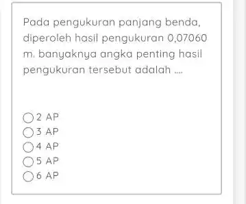 Pada pengukuran panjang benda. diperoleh hasil pengukuran 0,07060 m . banyaknya angka penting hasil pengukuran tersebut adalah .... 2AP 3 AP 4AP 5AP 6AP