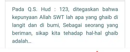 Pada Q.S. Hud : 123, ditegaskan bahwa kepunyaan Allah SWT lah apa yang ghaib di langit dan di bumi, Sebagai seorang yang beriman, sikap