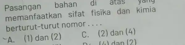 Pasangan bahan di atas yariy memanfaatkan sifat fisika dan kimia berturut-turut nomor .... ∼A . (1) dan (2) C. (2) dan (4)