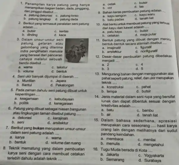 Penampilan karya patung yang hanya menampilkan bagian badan, dada, pinggang. dan pinggul disebut .... a. patung dekorasi c. patung torso b. patung lengkap d.