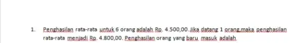 Penghasilan rata-rata yntuk 6 orang adalah Rq. 4.500,00 . dika datang 1 orang.maka penghasilan rata-rata menjadi Rp. 4*800,00 . Penghasilan orang yang baru masuk