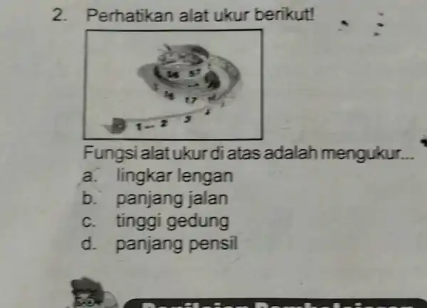 Perhatikan alat ukur berikut! Fungsi alat ukur di atas adalah mengukur... a. lingkar lengan b. panjang jalan c. tinggi gedung d. panjang pensil