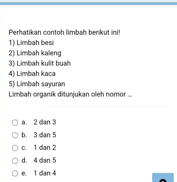 Perhatikan contoh limbah berikut ini! Limbah besi Limbah kaleng Limbah kulit buah Limbah kaca Limbah sayuran Limbah organik ditunjukan oleh nomor ... a. 2