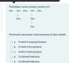 Perhatikan rumus struktur berikut ini1 Penamaan yang tepat untuk senyawa di atas adalah.... a. 3-metil-4-isopropil-butana b. 2-metil-4 etil-pentana c. 4-etil-2-metil-pentana d. 3,4-dimetil-heksana e. 2,4-dimetil-heksana