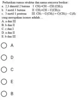 Perhatikan rumus struktur dan nama senyawa berikut a. 2,3 dimetil 2 butena I CH_(2)=CH-CH(CH_(3))_(2) b. 3 metil 1 butena II CH_(2)=CH-C(CH_(3))_(3) c. 3 metil