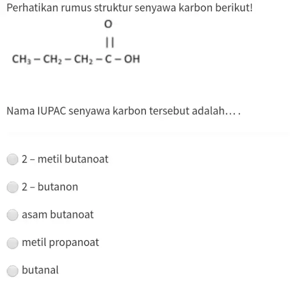 Perhatikan rumus struktur senyawa karbon berikut! Nama IUPAC senyawa karbon tersebut adalah.... 2 - metil butanoat 2 - butanon asam butanoat metil propanoat butanal