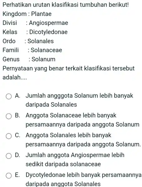 Perhatikan urutan klasifikasi tumbuhan berikut! Kingdom : Plantae Divisi : Angiospermae Kelas : Dicotyledonae Ordo : Solanales Famili : Solanaceae Genus : Solanum Pernyataan