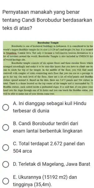 Pernyataan manakah yang benar tentang Candi Borobudur berdasarkan teks di atas? Borobudur Temple Borobudur is one of historical buildings in Indonesia. It is considered