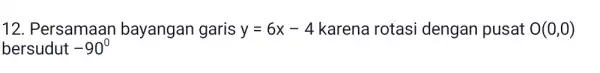 Persamaan bayangan garis y=6x-4 karena rotasi dengan pusat O(0,0) bersudut -90°