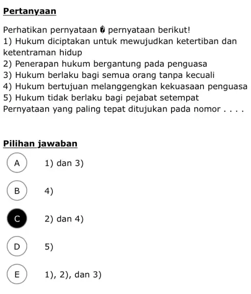 Pertanyaan Perhatikan pernyataan pernyataan berikut! Hukum diciptakan untuk mewujudkan ketertiban dan ketentraman hidup Penerapan hukum bergantung pada penguasa Hukum berlaku bagi semua orang tanpa