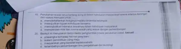 Perubahan sosial terus berlang-sung di dalam kehidupan masyarakat karena adanya dorongan dan upaya manusia untuk.... a. mempertahankan hidupnya melalui dinamika kelompok b. mewujudkan tujuan