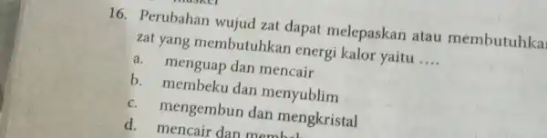 Perubahan wujud zat dapat melepaskan atau membutuhka zat yang membutuhkan energi kalor yaitu .... a. menguap dan mencair b. membeku dan menyublim c. mengembun