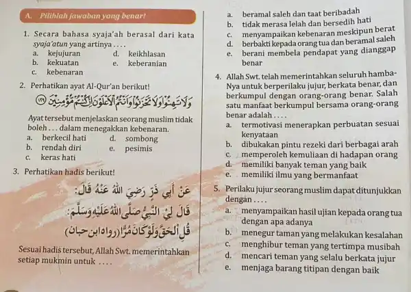 A. Pilihlah jawaban yang benar! Secara bahasa syaja'ah berasal dari kata syaja'atun yang artinya.... a. kejujuran d. keikhlasan b. kekuatan e. keberanian c. kebenaran