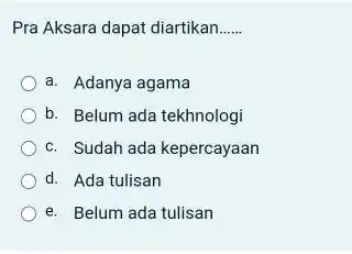 Pra Aksara dapat diartikan... a. Adanya agama b. Belum ada tekhnologi c. Sudah ada kepercayaan d. Ada tulisan e. Belum ada tulisan