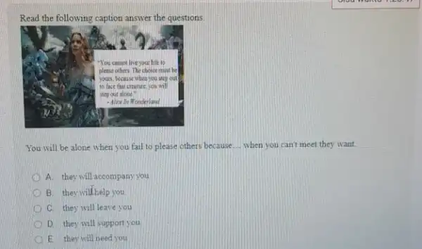 Read the following caption answer the questions. You will be alone when you fail to please others because... when you can't meet they want.