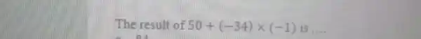 The result of 50+(-34)xx(-1) is