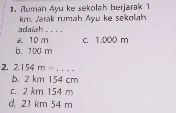 Rumah Ayu ke sekolah berjarak 1 km. Jarak rumah Ayu ke sekolah adalah . ... a. 10m c. 1.000m b. 100m 2.154m= ... b.