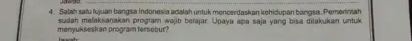 Salah satu tujuan bangsa Indonesia adalah untuk mencerdaskan kehidupan bangsa. Pemerintah sudah melaksanakan program wajib belajar. Upaya apa saja yang bisa dilakukan untuk menyukseskan