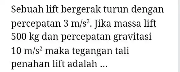 Sebuah lift bergerak turun dengan percepatan 3m//s^(2) . Jika massa lift 500kg dan percepatan gravitasi 10m//s^(2) maka tegangan tali penahan lift adalah ...